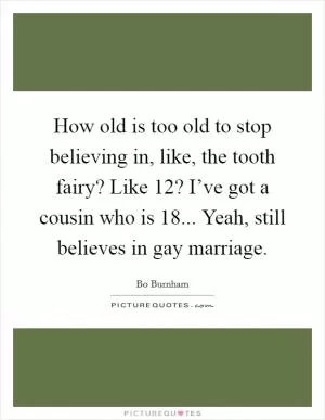 How old is too old to stop believing in, like, the tooth fairy? Like 12? I’ve got a cousin who is 18... Yeah, still believes in gay marriage Picture Quote #1