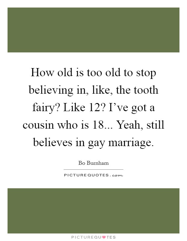 How old is too old to stop believing in, like, the tooth fairy? Like 12? I've got a cousin who is 18... Yeah, still believes in gay marriage. Picture Quote #1