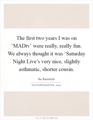 The first two years I was on ‘MADtv’ were really, really fun. We always thought it was ‘Saturday Night Live’s very nice, slightly asthmatic, shorter cousin Picture Quote #1