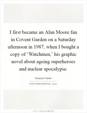 I first became an Alan Moore fan in Covent Garden on a Saturday afternoon in 1987, when I bought a copy of ‘Watchmen,’ his graphic novel about ageing superheroes and nuclear apocalypse Picture Quote #1
