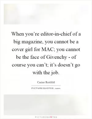 When you’re editor-in-chief of a big magazine, you cannot be a cover girl for MAC; you cannot be the face of Givenchy - of course you can’t; it’s doesn’t go with the job Picture Quote #1
