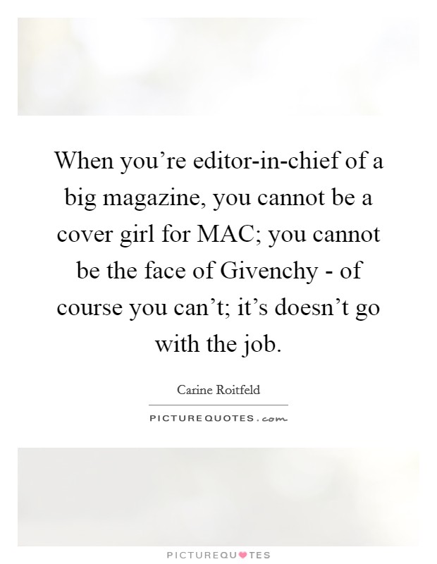 When you're editor-in-chief of a big magazine, you cannot be a cover girl for MAC; you cannot be the face of Givenchy - of course you can't; it's doesn't go with the job. Picture Quote #1