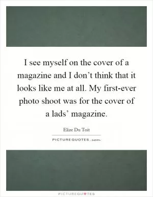 I see myself on the cover of a magazine and I don’t think that it looks like me at all. My first-ever photo shoot was for the cover of a lads’ magazine Picture Quote #1