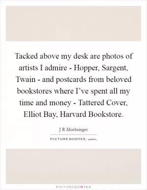 Tacked above my desk are photos of artists I admire - Hopper, Sargent, Twain - and postcards from beloved bookstores where I’ve spent all my time and money - Tattered Cover, Elliot Bay, Harvard Bookstore Picture Quote #1