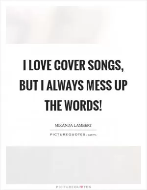 I love cover songs, but I always mess up the words! Picture Quote #1