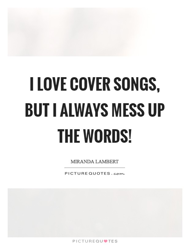 I love cover songs, but I always mess up the words! Picture Quote #1