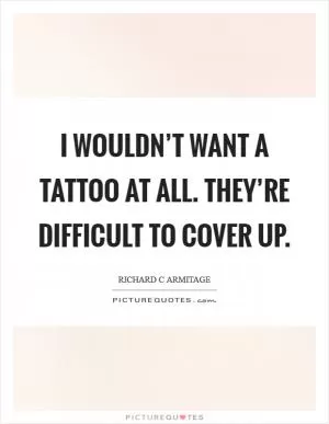 I wouldn’t want a tattoo at all. They’re difficult to cover up Picture Quote #1