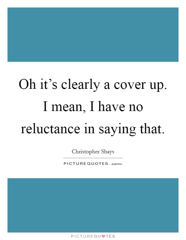Oh it's clearly a cover up. I mean, I have no reluctance in saying that. Picture Quote #1