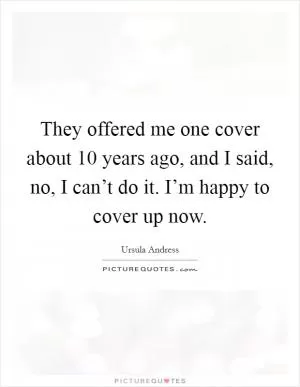 They offered me one cover about 10 years ago, and I said, no, I can’t do it. I’m happy to cover up now Picture Quote #1