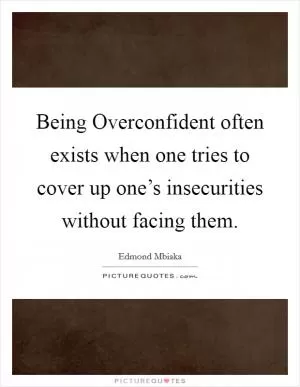 Being Overconfident often exists when one tries to cover up one’s insecurities without facing them Picture Quote #1