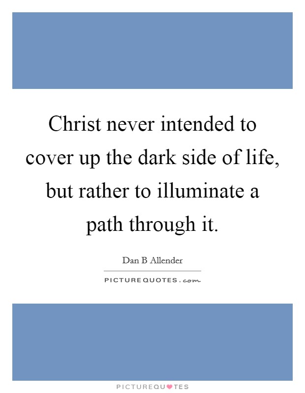 Christ never intended to cover up the dark side of life, but rather to illuminate a path through it. Picture Quote #1