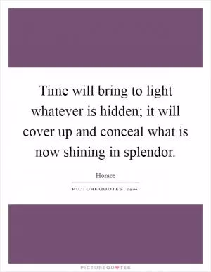 Time will bring to light whatever is hidden; it will cover up and conceal what is now shining in splendor Picture Quote #1