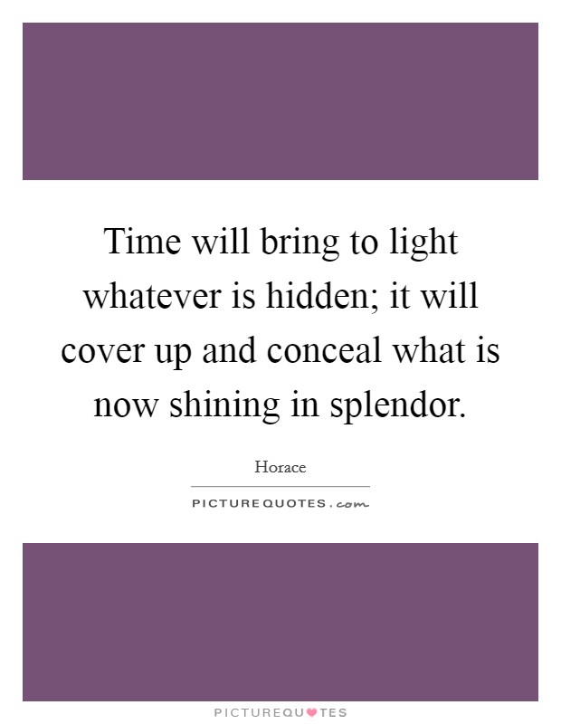 Time will bring to light whatever is hidden; it will cover up and conceal what is now shining in splendor. Picture Quote #1