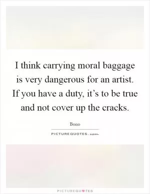 I think carrying moral baggage is very dangerous for an artist. If you have a duty, it’s to be true and not cover up the cracks Picture Quote #1