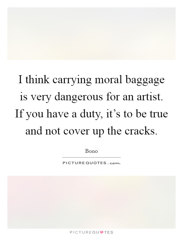 I think carrying moral baggage is very dangerous for an artist. If you have a duty, it's to be true and not cover up the cracks. Picture Quote #1