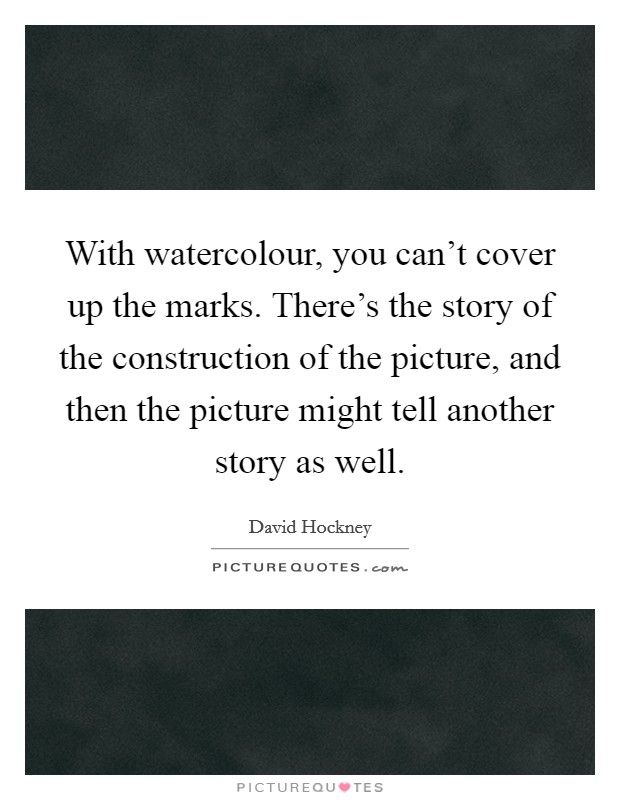 With watercolour, you can't cover up the marks. There's the story of the construction of the picture, and then the picture might tell another story as well. Picture Quote #1