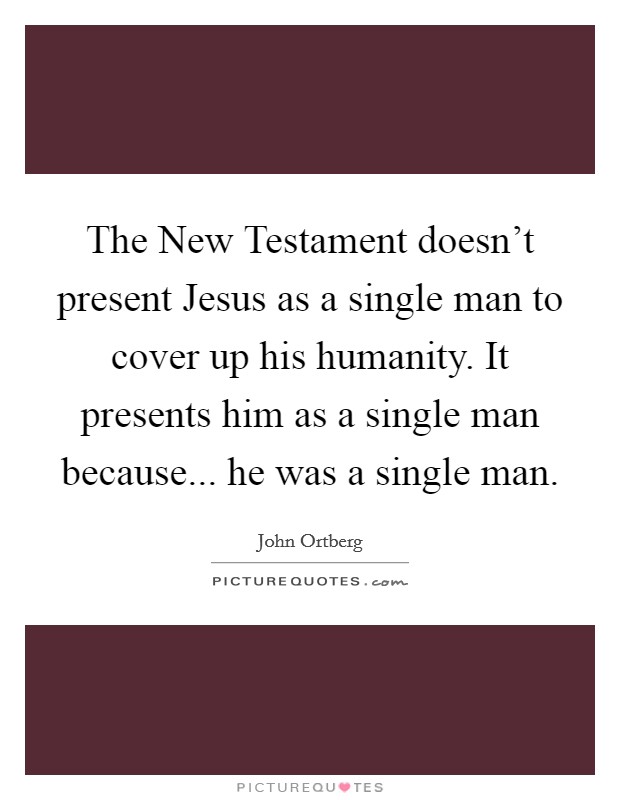 The New Testament doesn't present Jesus as a single man to cover up his humanity. It presents him as a single man because... he was a single man. Picture Quote #1