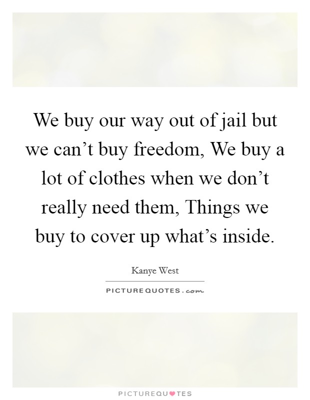 We buy our way out of jail but we can't buy freedom, We buy a lot of clothes when we don't really need them, Things we buy to cover up what's inside. Picture Quote #1