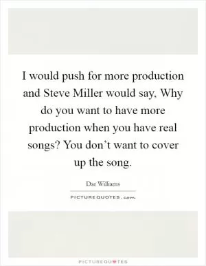 I would push for more production and Steve Miller would say, Why do you want to have more production when you have real songs? You don’t want to cover up the song Picture Quote #1