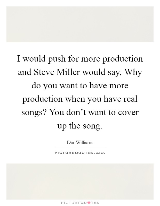 I would push for more production and Steve Miller would say, Why do you want to have more production when you have real songs? You don't want to cover up the song. Picture Quote #1