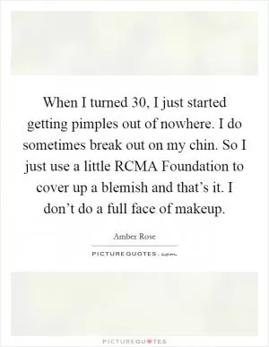 When I turned 30, I just started getting pimples out of nowhere. I do sometimes break out on my chin. So I just use a little RCMA Foundation to cover up a blemish and that’s it. I don’t do a full face of makeup Picture Quote #1