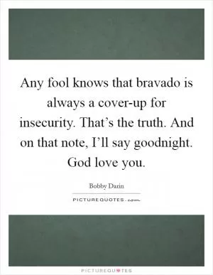 Any fool knows that bravado is always a cover-up for insecurity. That’s the truth. And on that note, I’ll say goodnight. God love you Picture Quote #1