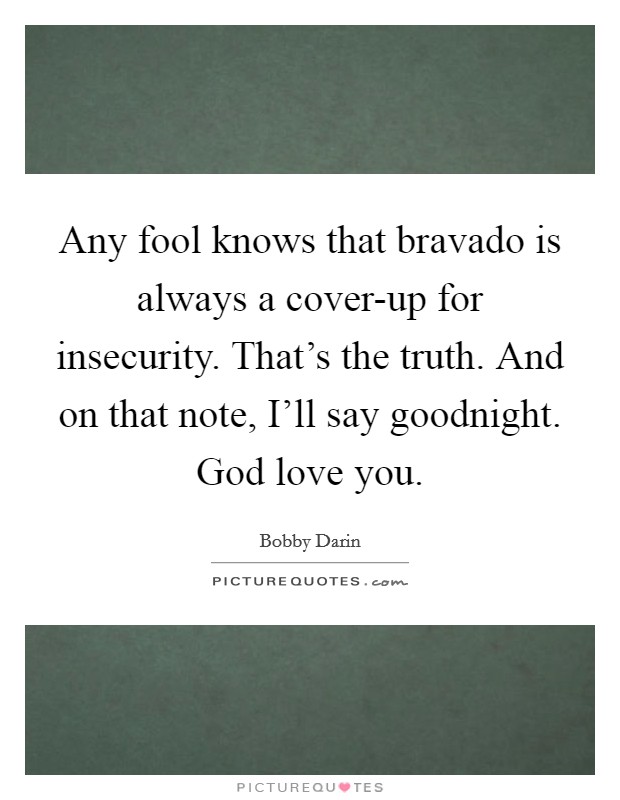 Any fool knows that bravado is always a cover-up for insecurity. That's the truth. And on that note, I'll say goodnight. God love you. Picture Quote #1