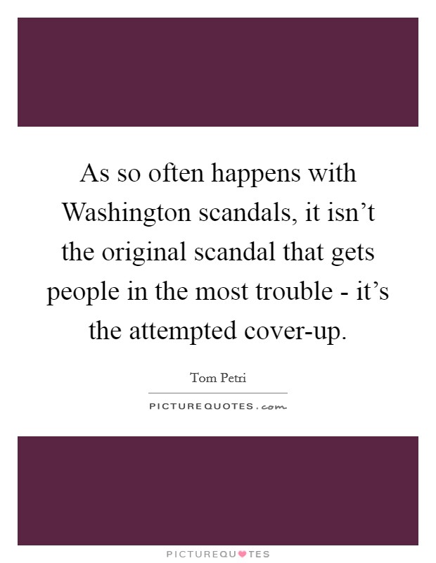 As so often happens with Washington scandals, it isn't the original scandal that gets people in the most trouble - it's the attempted cover-up. Picture Quote #1