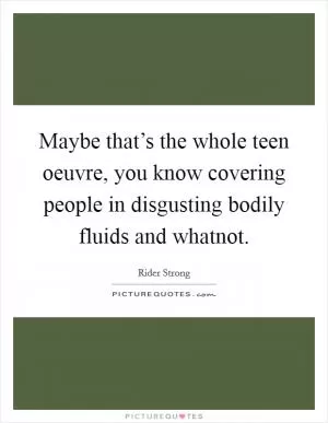 Maybe that’s the whole teen oeuvre, you know covering people in disgusting bodily fluids and whatnot Picture Quote #1