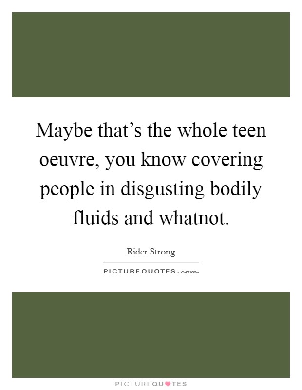 Maybe that's the whole teen oeuvre, you know covering people in disgusting bodily fluids and whatnot. Picture Quote #1