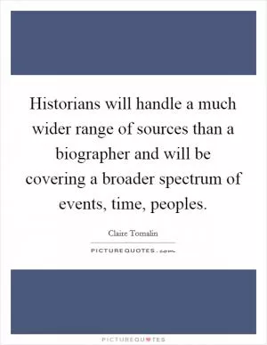 Historians will handle a much wider range of sources than a biographer and will be covering a broader spectrum of events, time, peoples Picture Quote #1