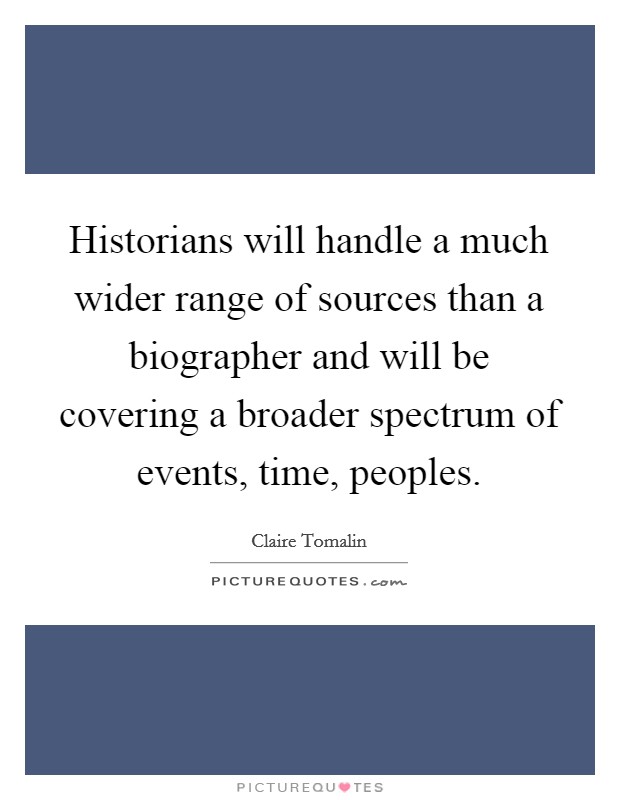 Historians will handle a much wider range of sources than a biographer and will be covering a broader spectrum of events, time, peoples. Picture Quote #1