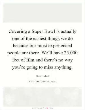 Covering a Super Bowl is actually one of the easiest things we do because our most experienced people are there. We’ll have 25,000 feet of film and there’s no way you’re going to miss anything Picture Quote #1