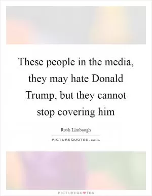 These people in the media, they may hate Donald Trump, but they cannot stop covering him Picture Quote #1