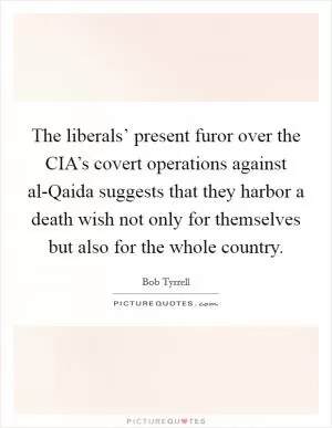 The liberals’ present furor over the CIA’s covert operations against al-Qaida suggests that they harbor a death wish not only for themselves but also for the whole country Picture Quote #1