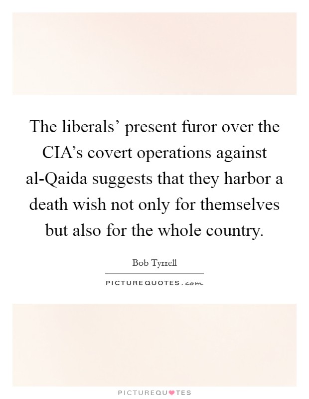 The liberals' present furor over the CIA's covert operations against al-Qaida suggests that they harbor a death wish not only for themselves but also for the whole country. Picture Quote #1