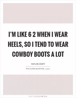 I’m like 6 2 when I wear heels, so I tend to wear cowboy boots a lot Picture Quote #1