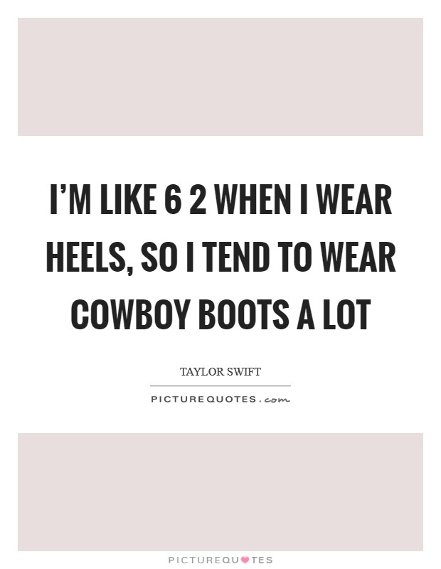 I'm like 6 2 when I wear heels, so I tend to wear cowboy boots a lot Picture Quote #1