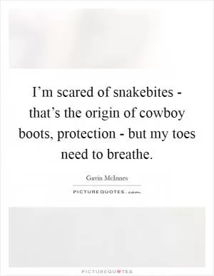 I’m scared of snakebites - that’s the origin of cowboy boots, protection - but my toes need to breathe Picture Quote #1