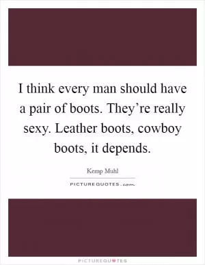 I think every man should have a pair of boots. They’re really sexy. Leather boots, cowboy boots, it depends Picture Quote #1