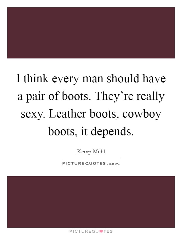 I think every man should have a pair of boots. They're really sexy. Leather boots, cowboy boots, it depends. Picture Quote #1