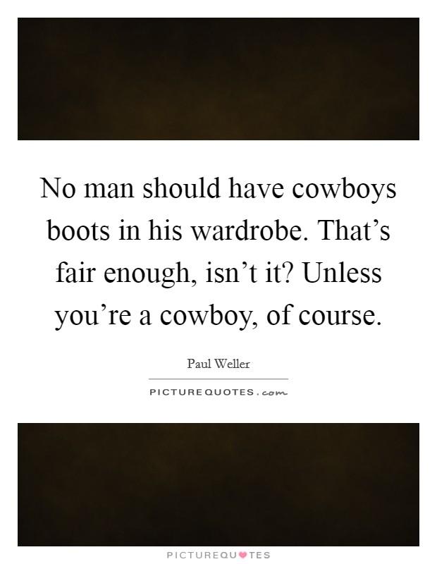 No man should have cowboys boots in his wardrobe. That's fair enough, isn't it? Unless you're a cowboy, of course. Picture Quote #1