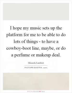 I hope my music sets up the platform for me to be able to do lots of things - to have a cowboy-boot line, maybe, or do a perfume or makeup deal Picture Quote #1