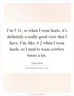 I’m 5 11, so when I wear heels, it’s definitely a really good view that I have. I’m, like, 6 2 when I wear heels, so I tend to wear cowboy boots a lot Picture Quote #1