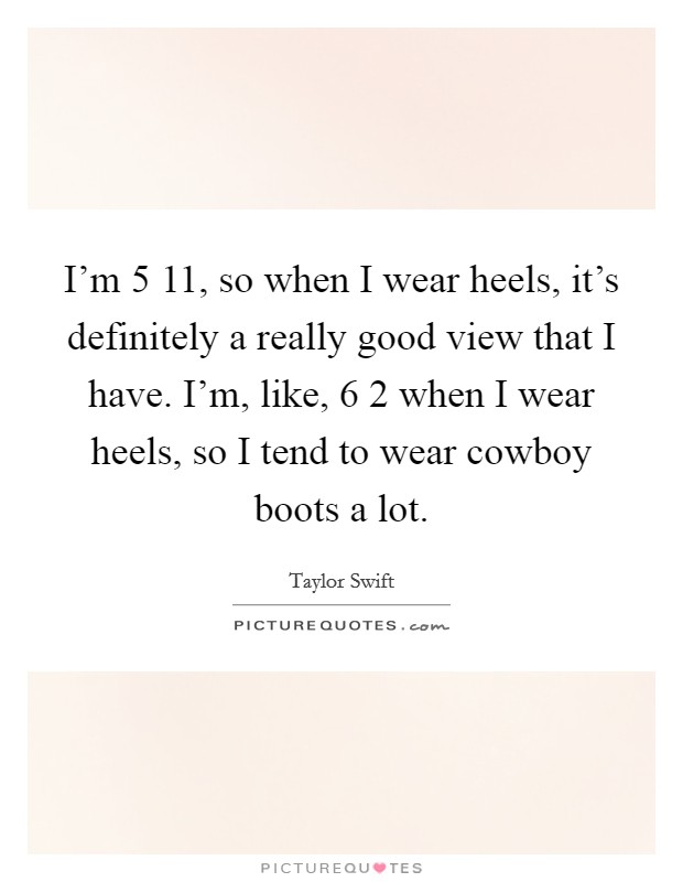 I'm 5 11, so when I wear heels, it's definitely a really good view that I have. I'm, like, 6 2 when I wear heels, so I tend to wear cowboy boots a lot. Picture Quote #1