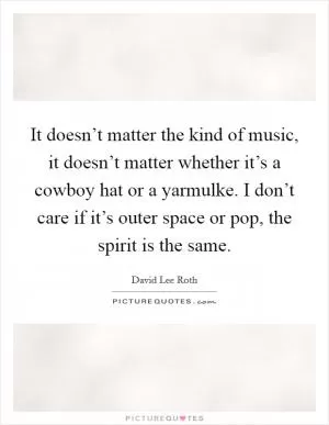 It doesn’t matter the kind of music, it doesn’t matter whether it’s a cowboy hat or a yarmulke. I don’t care if it’s outer space or pop, the spirit is the same Picture Quote #1