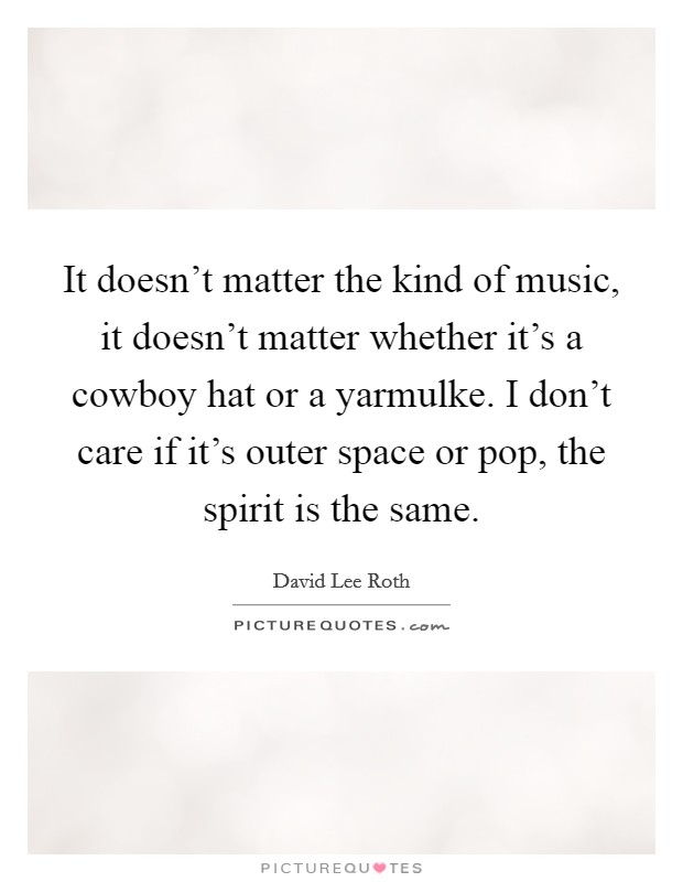 It doesn't matter the kind of music, it doesn't matter whether it's a cowboy hat or a yarmulke. I don't care if it's outer space or pop, the spirit is the same. Picture Quote #1
