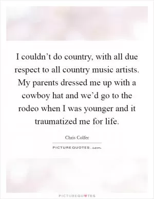 I couldn’t do country, with all due respect to all country music artists. My parents dressed me up with a cowboy hat and we’d go to the rodeo when I was younger and it traumatized me for life Picture Quote #1