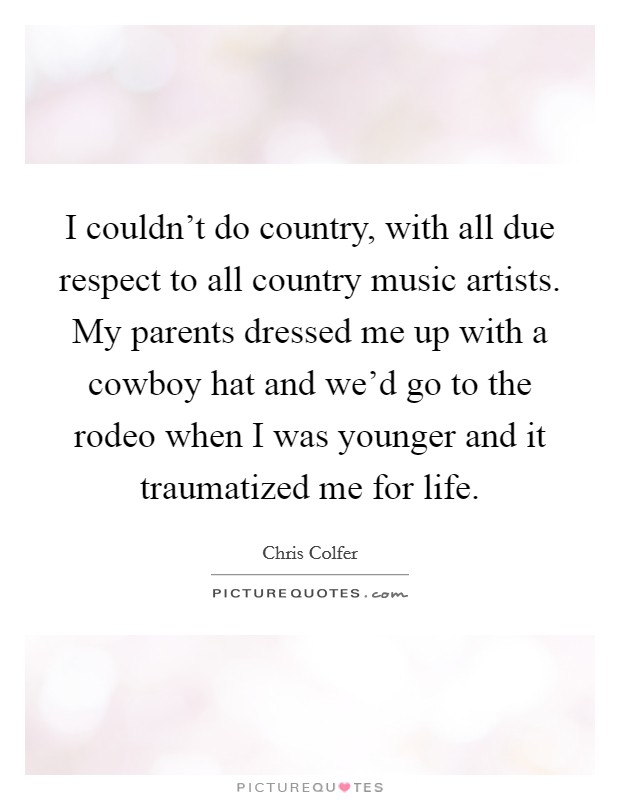 I couldn't do country, with all due respect to all country music artists. My parents dressed me up with a cowboy hat and we'd go to the rodeo when I was younger and it traumatized me for life. Picture Quote #1