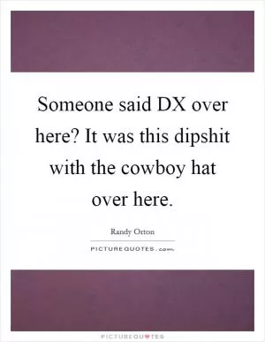 Someone said DX over here? It was this dipshit with the cowboy hat over here Picture Quote #1
